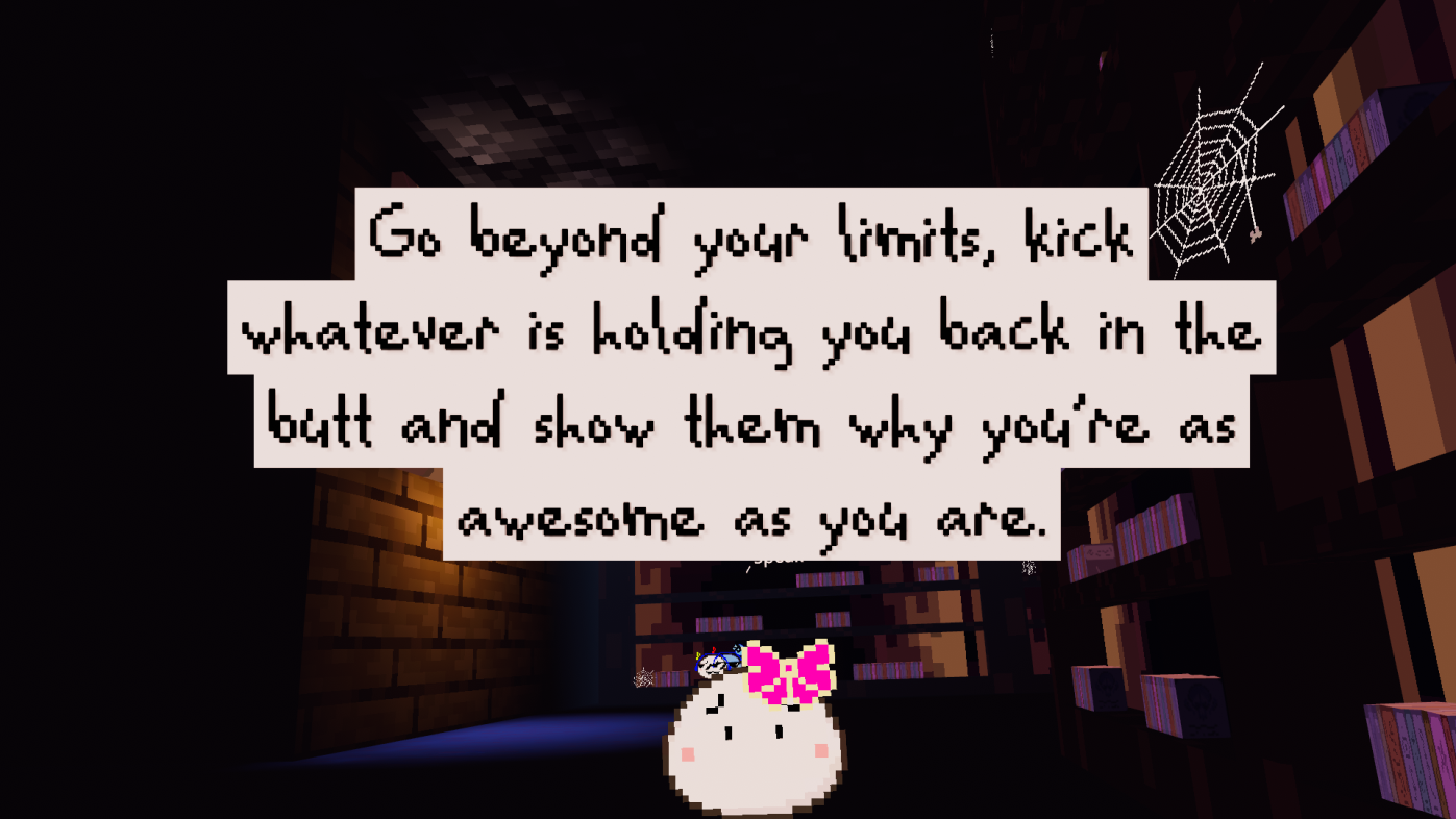 Little white pixel blob says: Go beyond your limits, kick whatever is holding you back in the butt and show them why you're as awesome as you are.